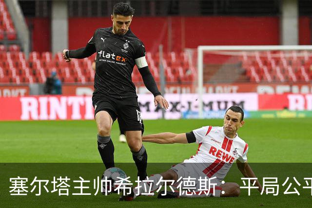 塞尔塔主帅希拉尔德斯：平局公平，进攻效率不足